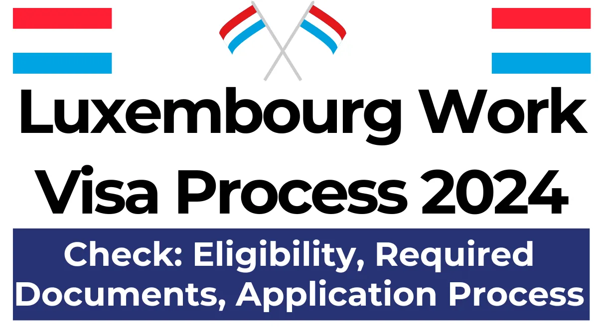 Luxembourg Work Visa Process Sep 2024: Eligibility, Required Documents, How to Apply